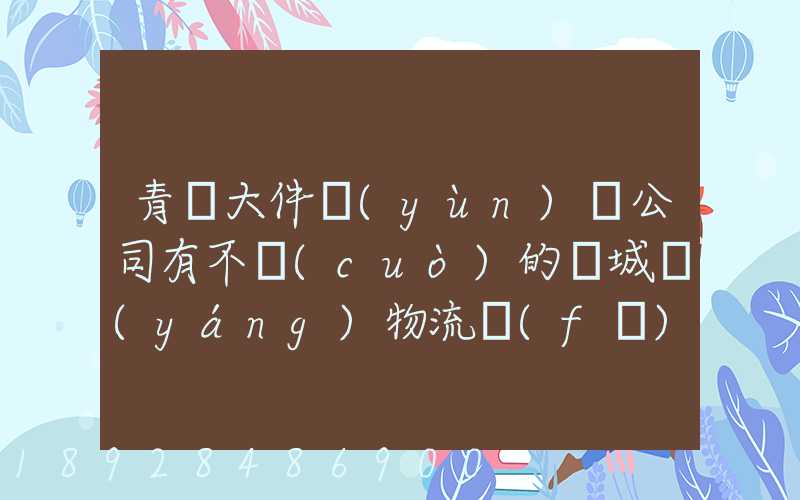 青島大件運(yùn)輸公司有不錯(cuò)的嗎城陽(yáng)物流發(fā)貨。在青島城陽(yáng)需要大件運(yùn)輸...
